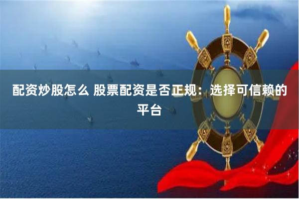 配资炒股怎么 股票配资是否正规：选择可信赖的平台