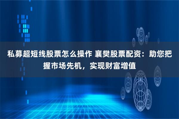 私募超短线股票怎么操作 襄樊股票配资：助您把握市场先机，实现财富增值