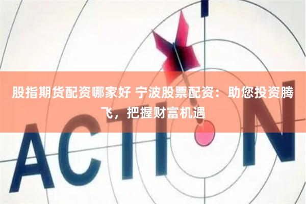 股指期货配资哪家好 宁波股票配资：助您投资腾飞，把握财富机遇