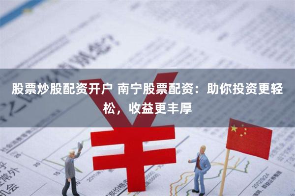 股票炒股配资开户 南宁股票配资：助你投资更轻松，收益更丰厚
