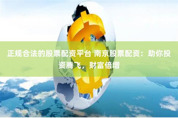 正规合法的股票配资平台 南京股票配资：助你投资腾飞，财富倍增
