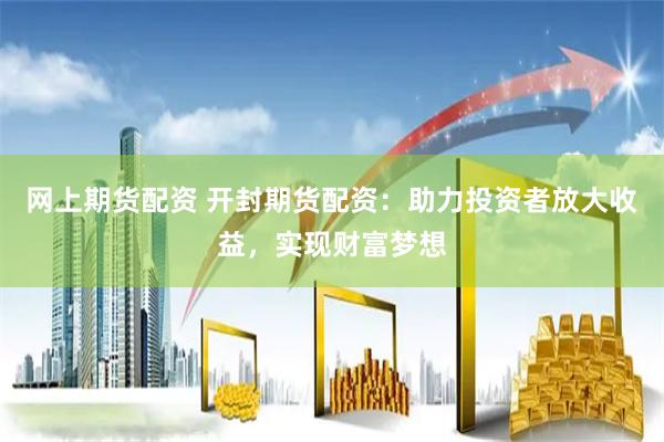网上期货配资 开封期货配资：助力投资者放大收益，实现财富梦想