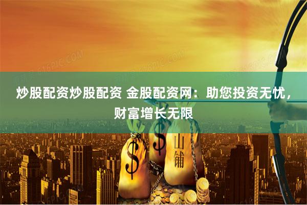 炒股配资炒股配资 金股配资网：助您投资无忧，财富增长无限