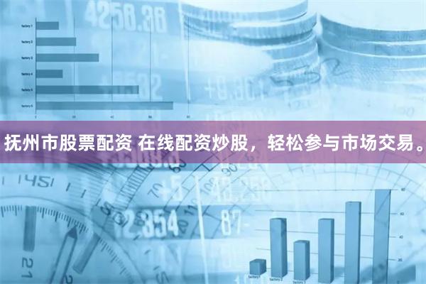 抚州市股票配资 在线配资炒股，轻松参与市场交易。