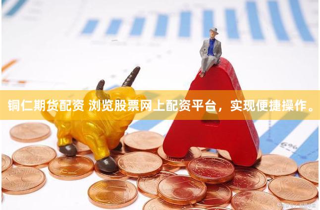 铜仁期货配资 浏览股票网上配资平台，实现便捷操作。
