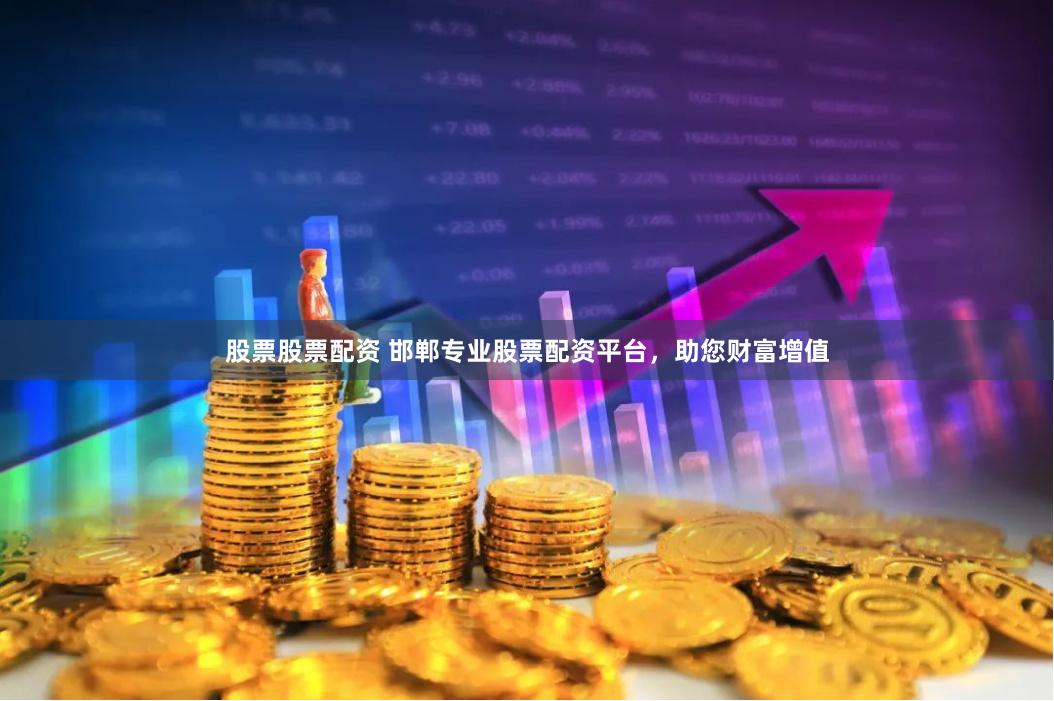 股票股票配资 邯郸专业股票配资平台，助您财富增值