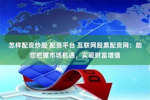 怎样配资炒股 配资平台 互联网股票配资网：助您把握市场机遇，实现财富增值