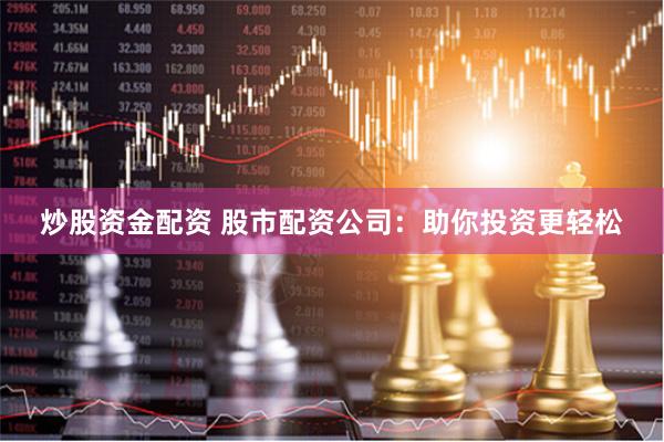 炒股资金配资 股市配资公司：助你投资更轻松