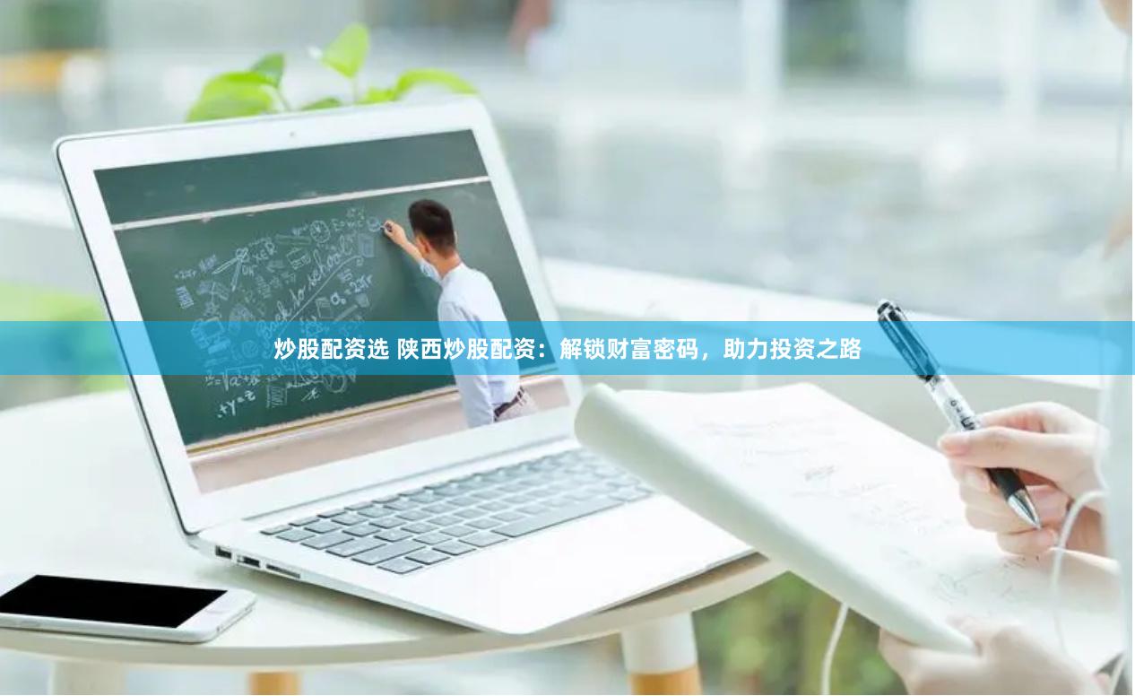 炒股配资选 陕西炒股配资：解锁财富密码，助力投资之路