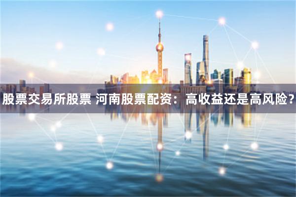 股票交易所股票 河南股票配资：高收益还是高风险？