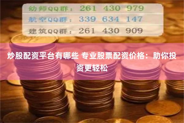 炒股配资平台有哪些 专业股票配资价格：助你投资更轻松