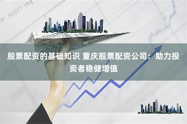 股票配资的基础知识 重庆股票配资公司：助力投资者稳健增值