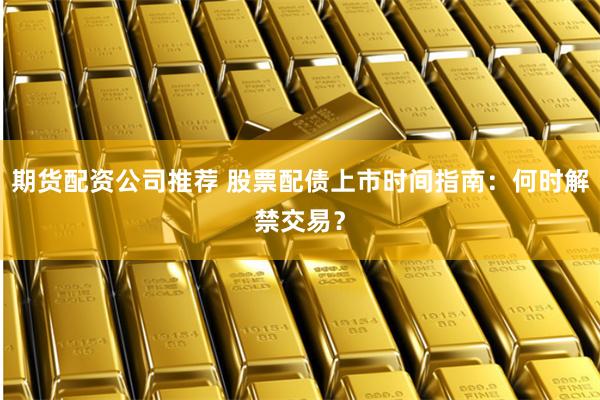 期货配资公司推荐 股票配债上市时间指南：何时解禁交易？