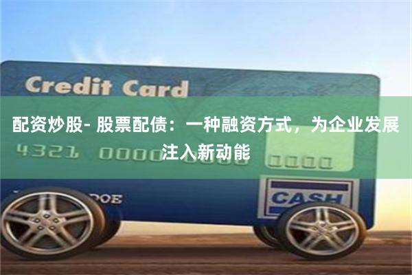 配资炒股- 股票配债：一种融资方式，为企业发展注入新动能