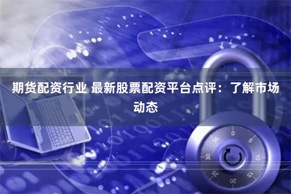 期货配资行业 最新股票配资平台点评：了解市场动态