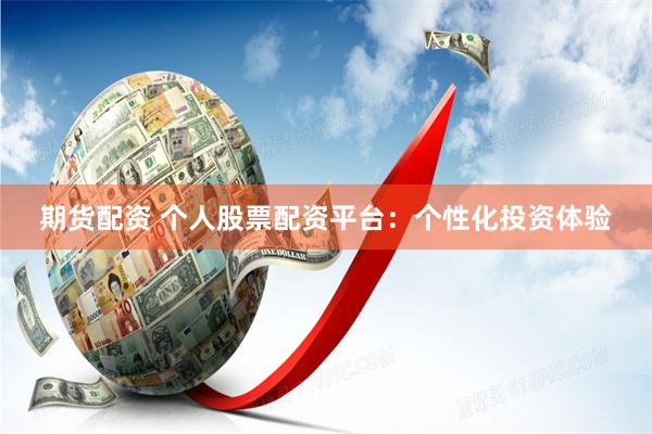 期货配资 个人股票配资平台：个性化投资体验