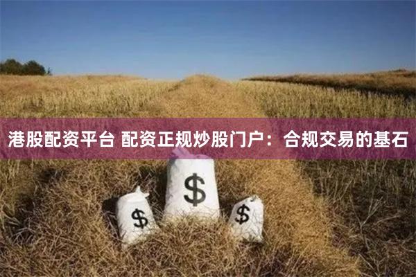 港股配资平台 配资正规炒股门户：合规交易的基石