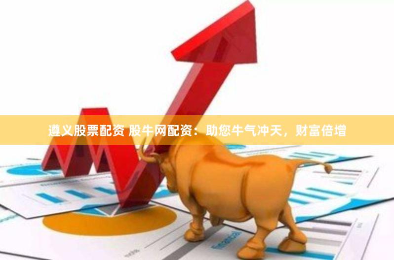遵义股票配资 股牛网配资：助您牛气冲天，财富倍增