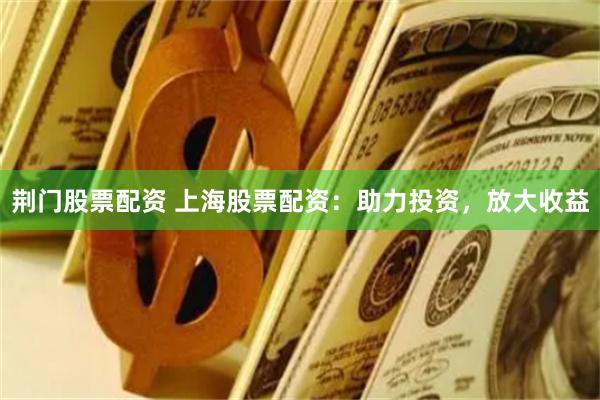 荆门股票配资 上海股票配资：助力投资，放大收益