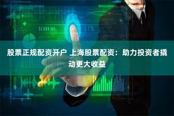 股票正规配资开户 上海股票配资：助力投资者撬动更大收益