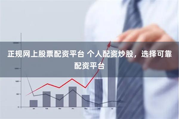 正规网上股票配资平台 个人配资炒股，选择可靠配资平台