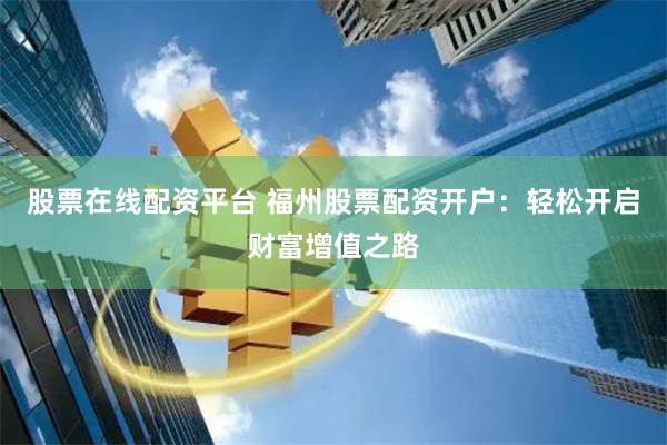 股票在线配资平台 福州股票配资开户：轻松开启财富增值之路