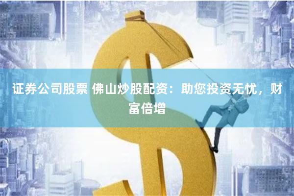 证券公司股票 佛山炒股配资：助您投资无忧，财富倍增