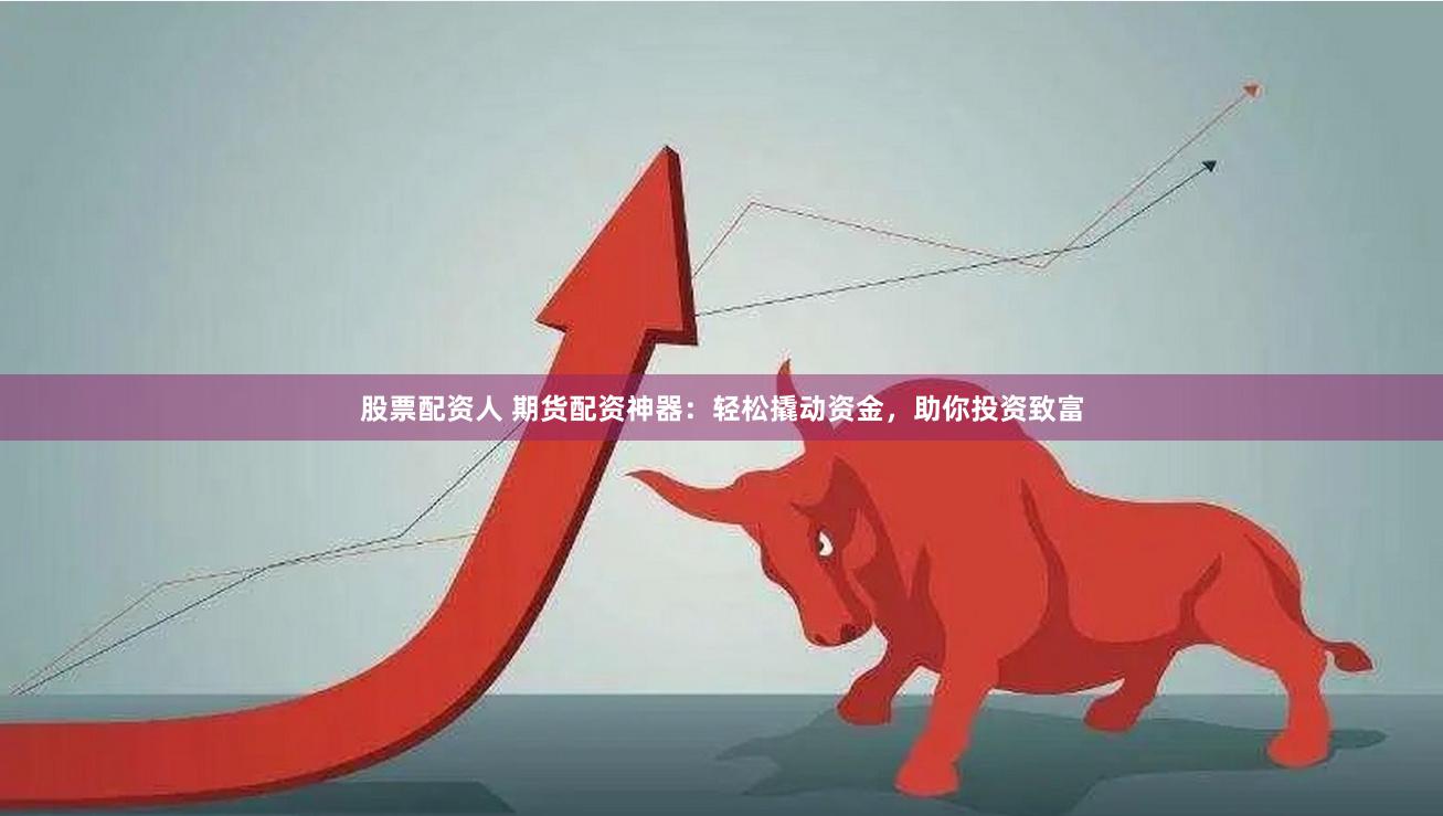 股票配资人 期货配资神器：轻松撬动资金，助你投资致富