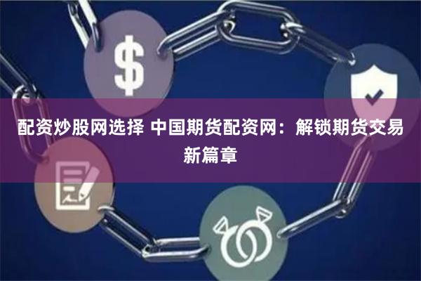 配资炒股网选择 中国期货配资网：解锁期货交易新篇章