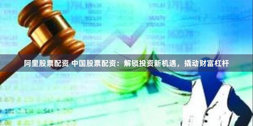 阿里股票配资 中国股票配资：解锁投资新机遇，撬动财富杠杆