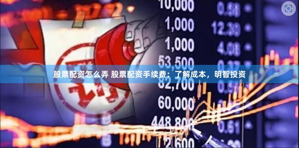 股票配资怎么弄 股票配资手续费：了解成本，明智投资