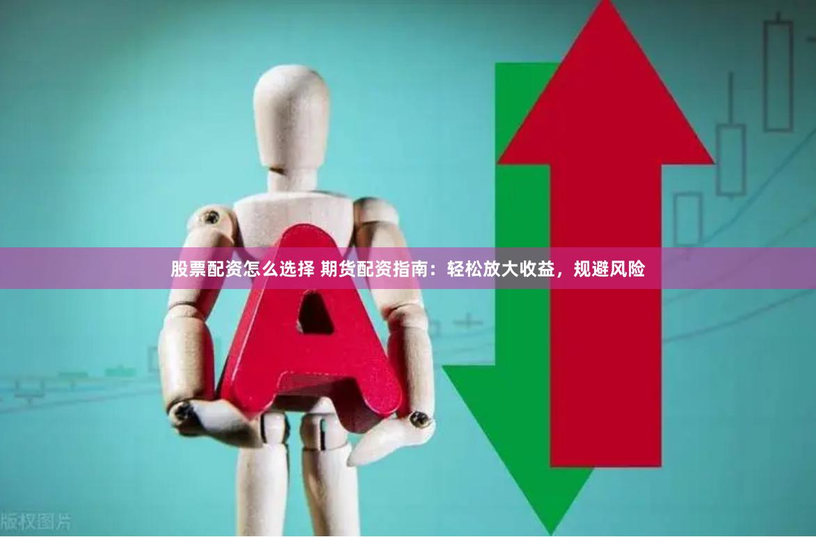 股票配资怎么选择 期货配资指南：轻松放大收益，规避风险