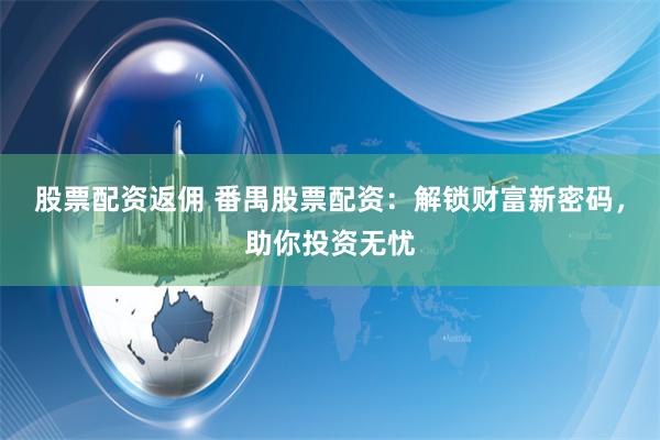 股票配资返佣 番禺股票配资：解锁财富新密码，助你投资无忧
