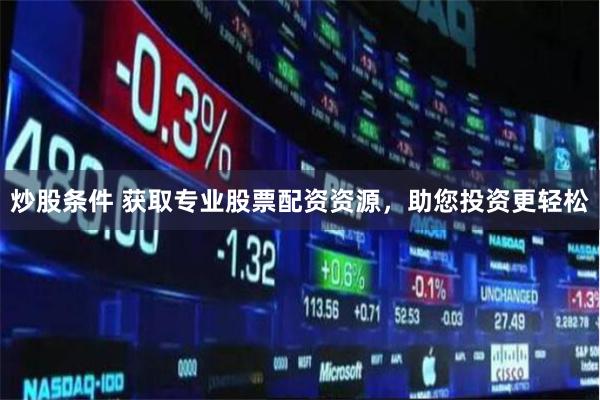 炒股条件 获取专业股票配资资源，助您投资更轻松