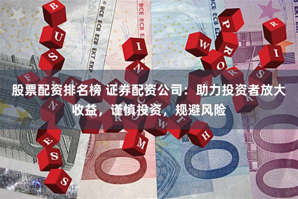 股票配资排名榜 证券配资公司：助力投资者放大收益，谨慎投资，规避风险