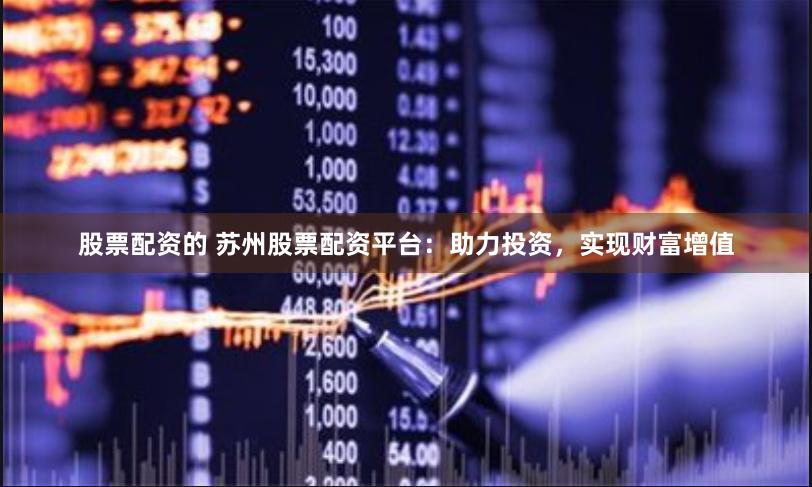 股票配资的 苏州股票配资平台：助力投资，实现财富增值