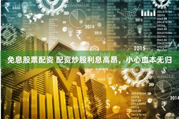 免息股票配资 配资炒股利息高昂，小心血本无归