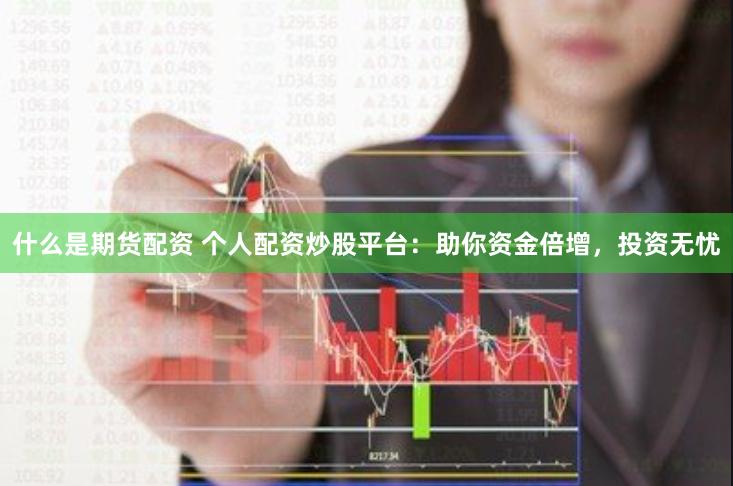 什么是期货配资 个人配资炒股平台：助你资金倍增，投资无忧