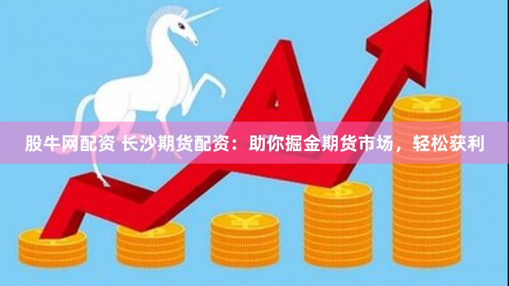 股牛网配资 长沙期货配资：助你掘金期货市场，轻松获利