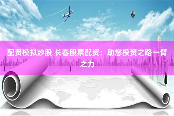 配资模拟炒股 长春股票配资：助您投资之路一臂之力