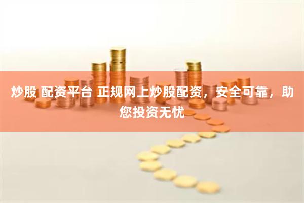 炒股 配资平台 正规网上炒股配资，安全可靠，助您投资无忧