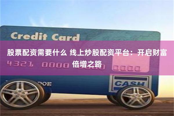 股票配资需要什么 线上炒股配资平台：开启财富倍增之路