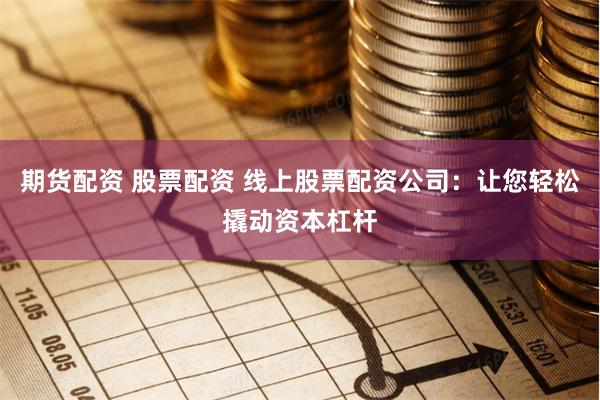 期货配资 股票配资 线上股票配资公司：让您轻松撬动资本杠杆