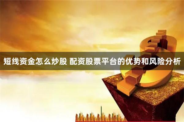 短线资金怎么炒股 配资股票平台的优势和风险分析