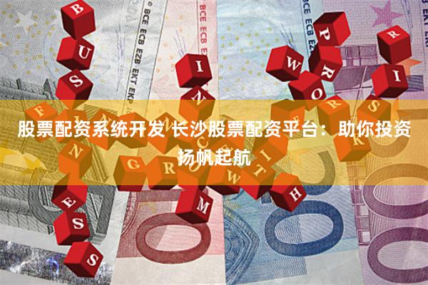 股票配资系统开发 长沙股票配资平台：助你投资扬帆起航