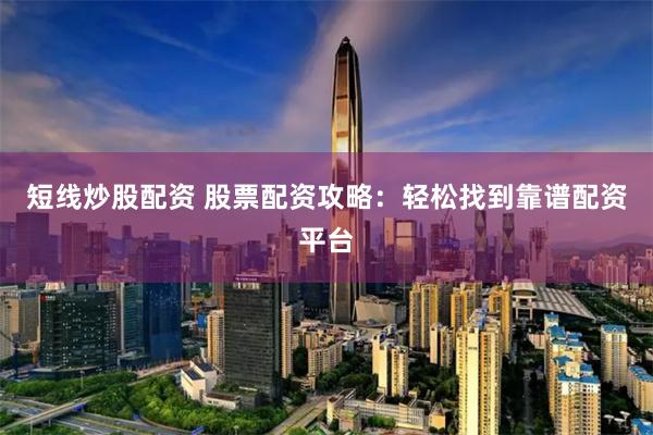 短线炒股配资 股票配资攻略：轻松找到靠谱配资平台
