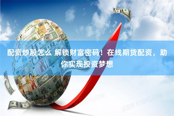 配资炒股怎么 解锁财富密码！在线期货配资，助你实现投资梦想