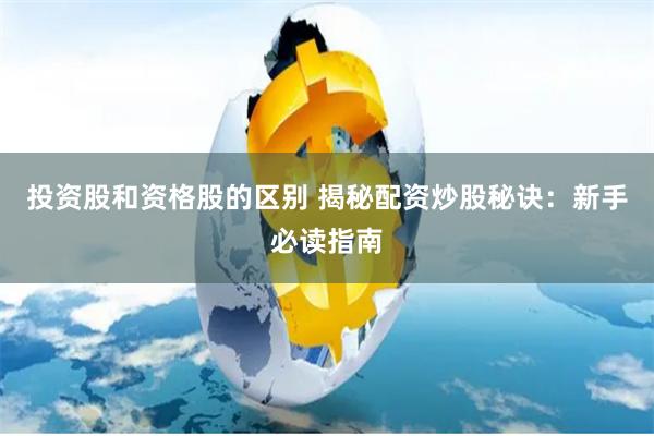 投资股和资格股的区别 揭秘配资炒股秘诀：新手必读指南