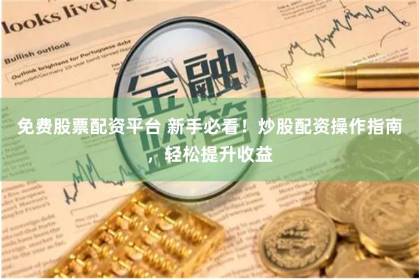 免费股票配资平台 新手必看！炒股配资操作指南，轻松提升收益