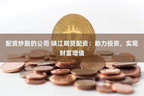 配资炒股的公司 镇江期货配资：助力投资，实现财富增值